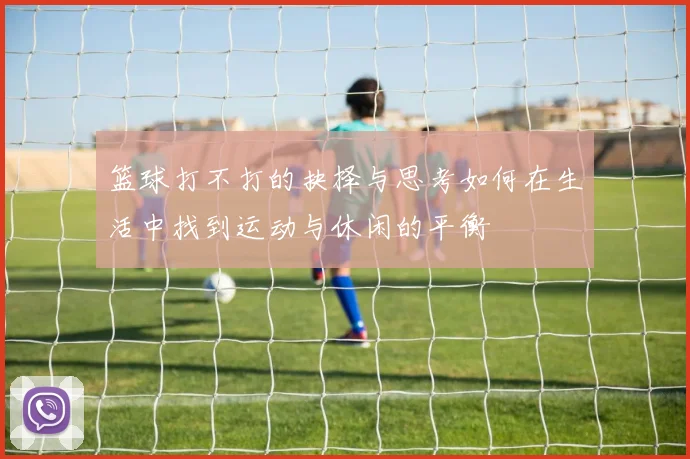 篮球打不打的抉择与思考如何在生活中找到运动与休闲的平衡