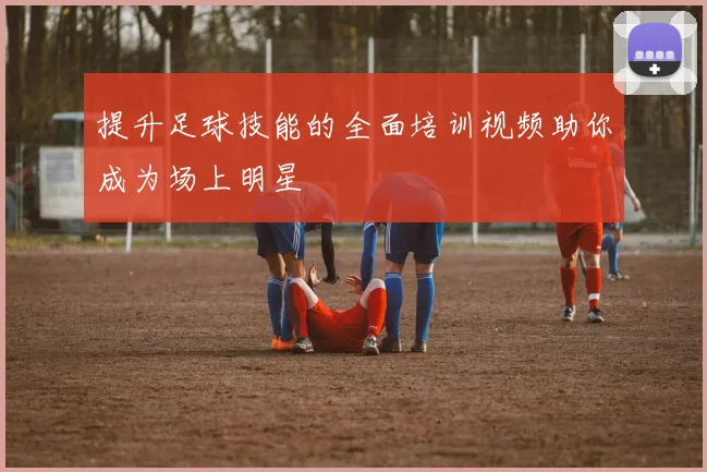 提升足球技能的全面培训视频助你成为场上明星