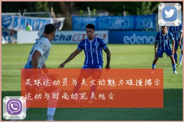 足球运动员与美女的魅力碰撞揭示运动与时尚的完美结合
