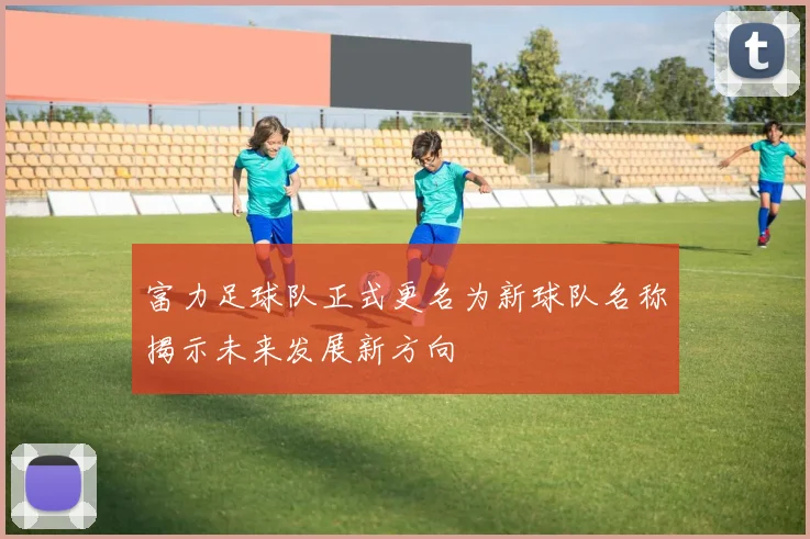 富力足球队正式更名为新球队名称揭示未来发展新方向