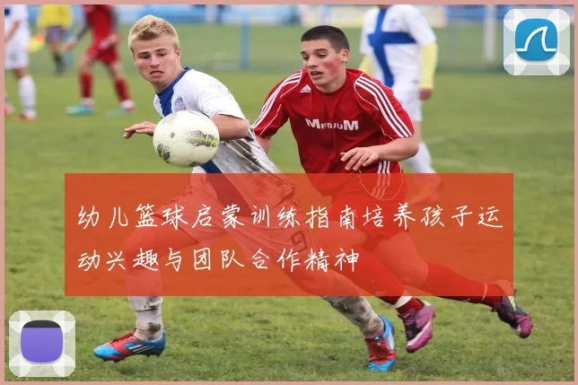 幼儿篮球启蒙训练指南培养孩子运动兴趣与团队合作精神