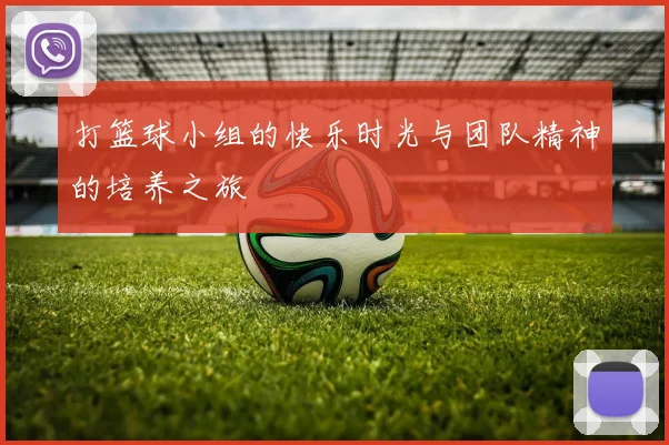 打篮球小组的快乐时光与团队精神的培养之旅