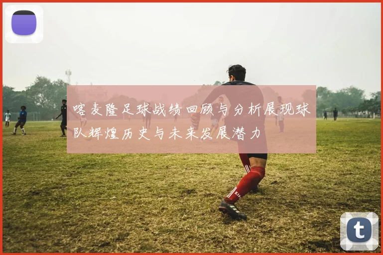 喀麦隆足球战绩回顾与分析展现球队辉煌历史与未来发展潜力