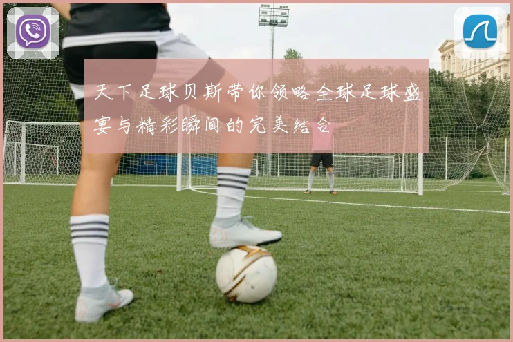 天下足球贝斯带你领略全球足球盛宴与精彩瞬间的完美结合